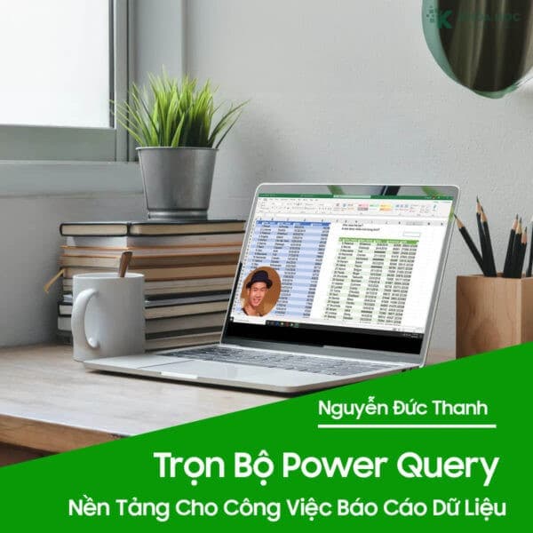 Trọn Bộ Power Query Nền Tảng Cho Công Việc Báo Cáo Dữ Liệu Cùng Nguyễn Đức Thanh