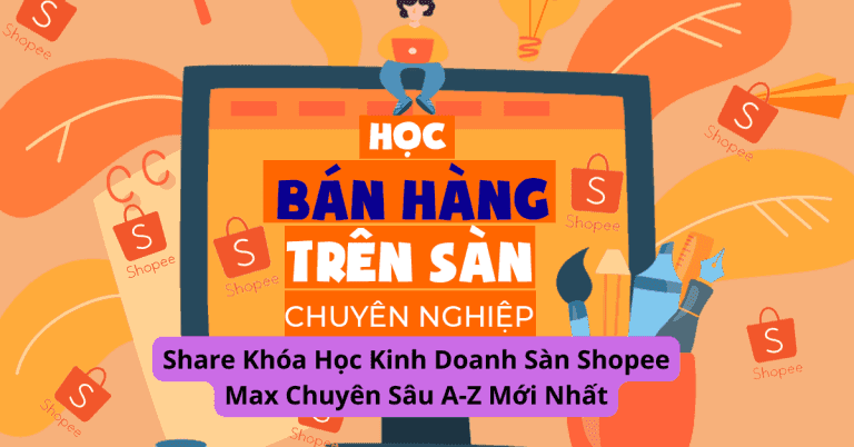 Khóa Học Kinh Doanh Sàn Shopee Max Chuyên Sâu A-Z Mới Nhất